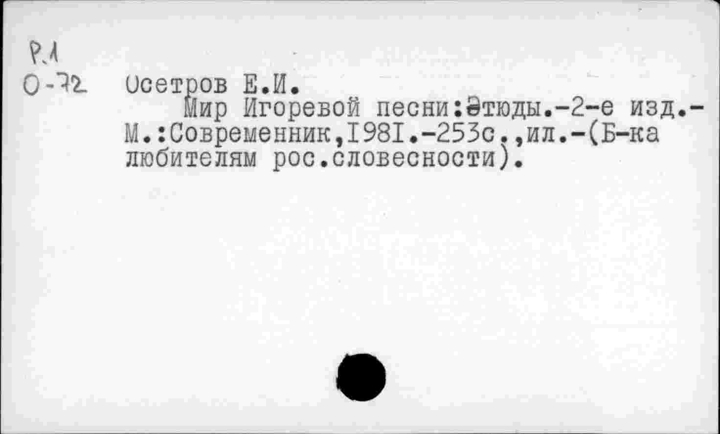 ﻿ООсетров Е.И.
Мир Игоревой песни:Этюды.-2-е изд.-М.:Современник,1981.-253с.,ил.-(Б-ка любителям рос.словесности).